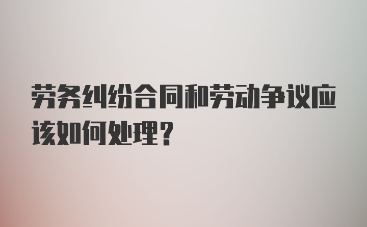 劳务纠纷合同和劳动争议应该如何处理？