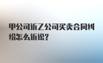 甲公司诉乙公司买卖合同纠纷怎么诉讼?