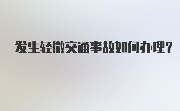 发生轻微交通事故如何办理？