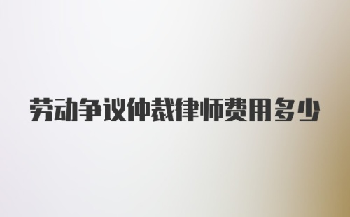 劳动争议仲裁律师费用多少