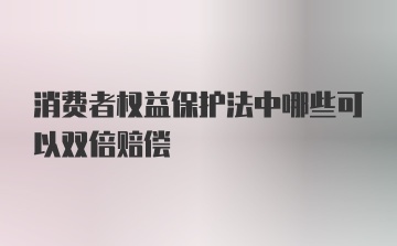 消费者权益保护法中哪些可以双倍赔偿