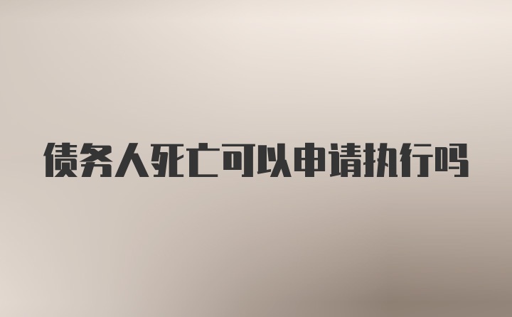 债务人死亡可以申请执行吗