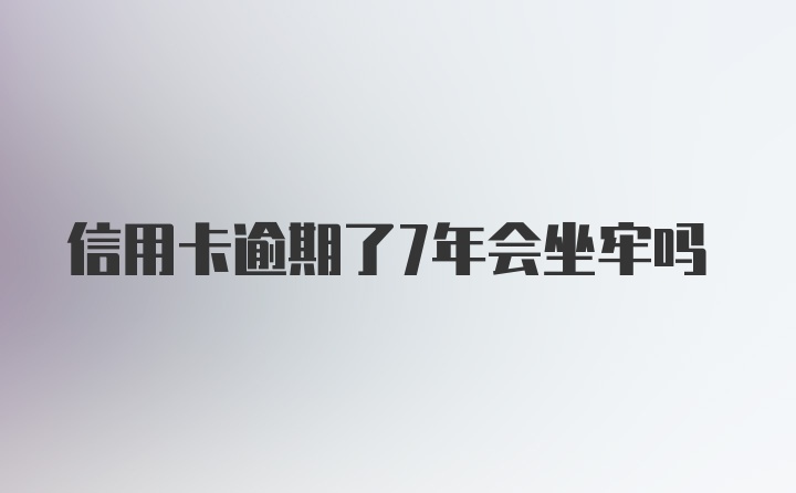 信用卡逾期了7年会坐牢吗