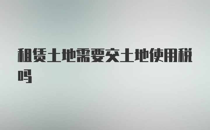 租赁土地需要交土地使用税吗