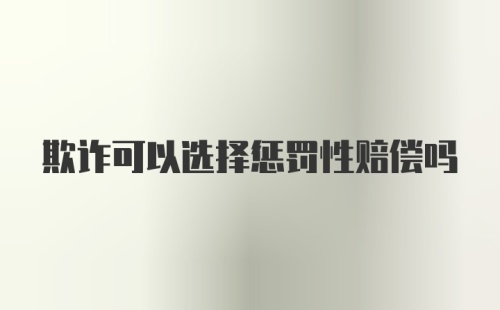 欺诈可以选择惩罚性赔偿吗