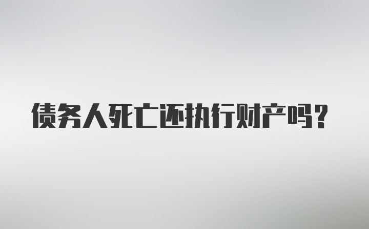 债务人死亡还执行财产吗？