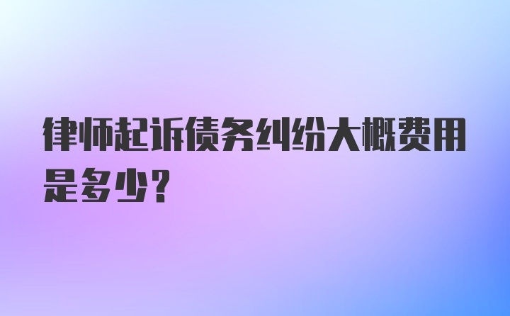 律师起诉债务纠纷大概费用是多少？