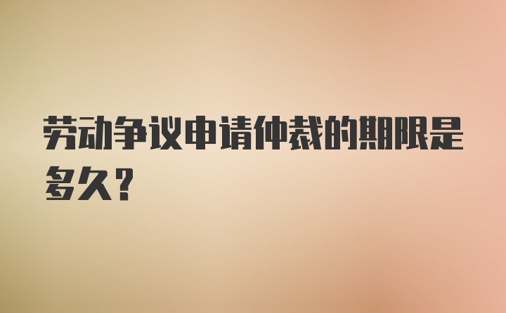 劳动争议申请仲裁的期限是多久?