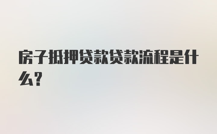 房子抵押贷款贷款流程是什么？