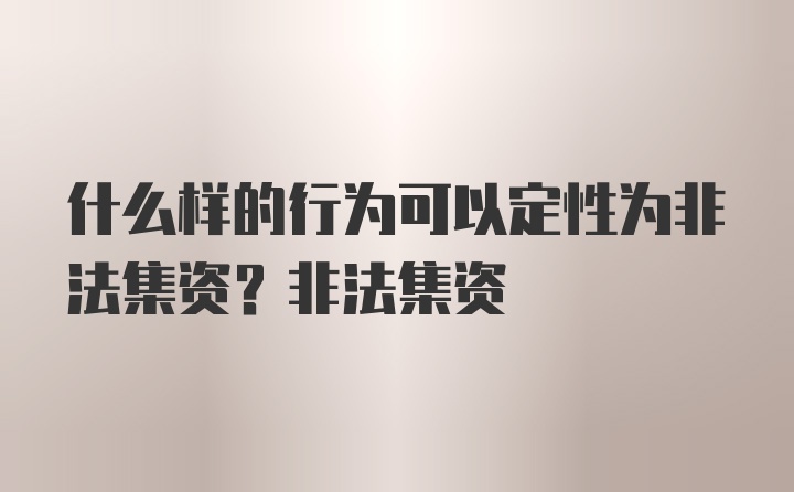 什么样的行为可以定性为非法集资？非法集资