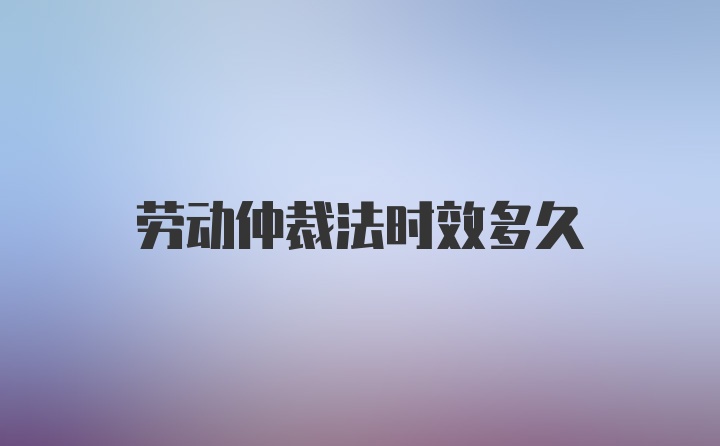 劳动仲裁法时效多久