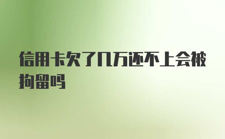 信用卡欠了几万还不上会被拘留吗