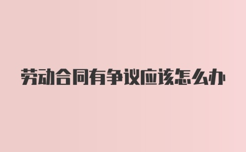 劳动合同有争议应该怎么办