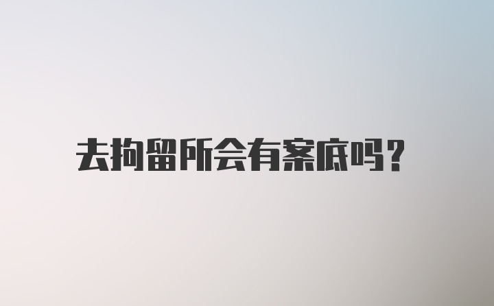 去拘留所会有案底吗？