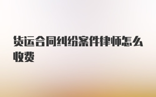 货运合同纠纷案件律师怎么收费