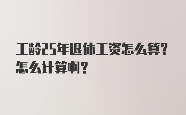 工龄25年退休工资怎么算？怎么计算啊？