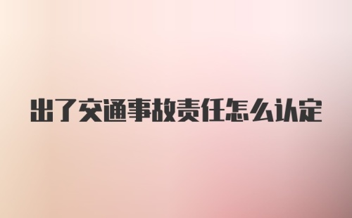 出了交通事故责任怎么认定