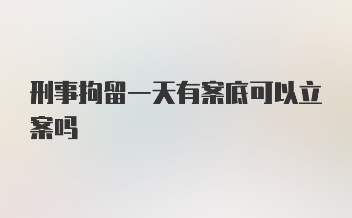 刑事拘留一天有案底可以立案吗