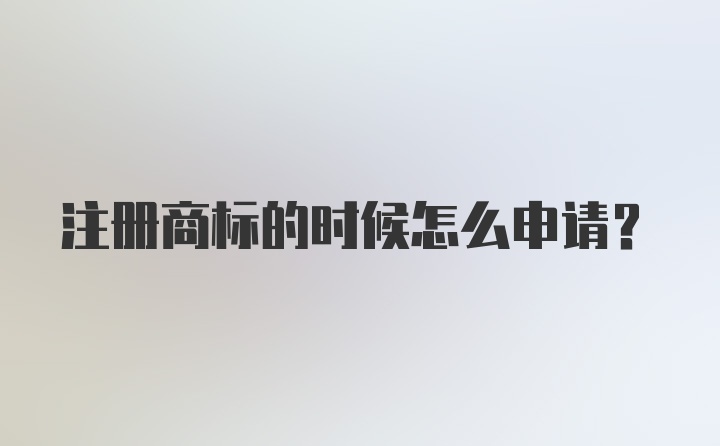 注册商标的时候怎么申请？