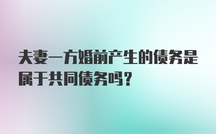 夫妻一方婚前产生的债务是属于共同债务吗?