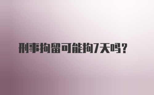 刑事拘留可能拘7天吗？