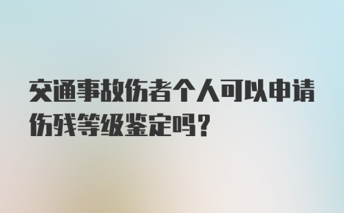 交通事故伤者个人可以申请伤残等级鉴定吗?