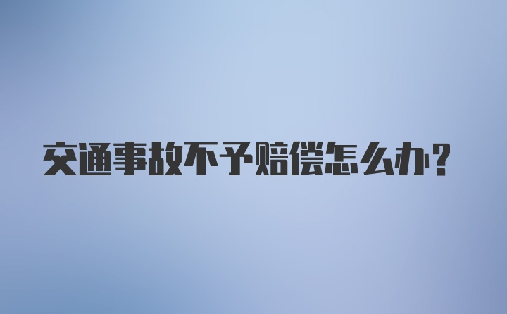 交通事故不予赔偿怎么办？