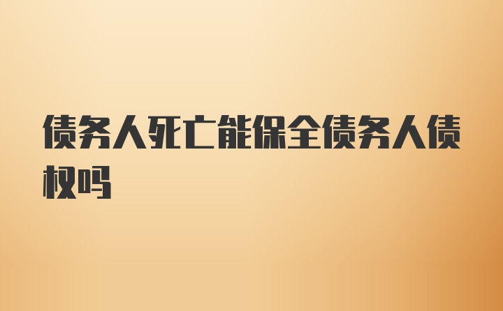 债务人死亡能保全债务人债权吗