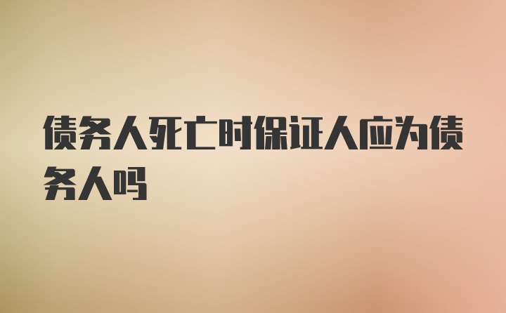 债务人死亡时保证人应为债务人吗