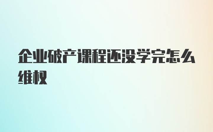 企业破产课程还没学完怎么维权