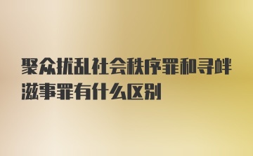 聚众扰乱社会秩序罪和寻衅滋事罪有什么区别