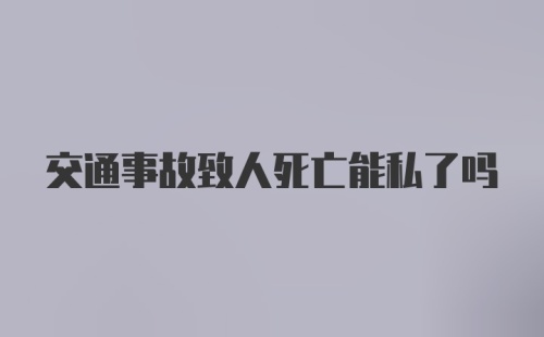 交通事故致人死亡能私了吗