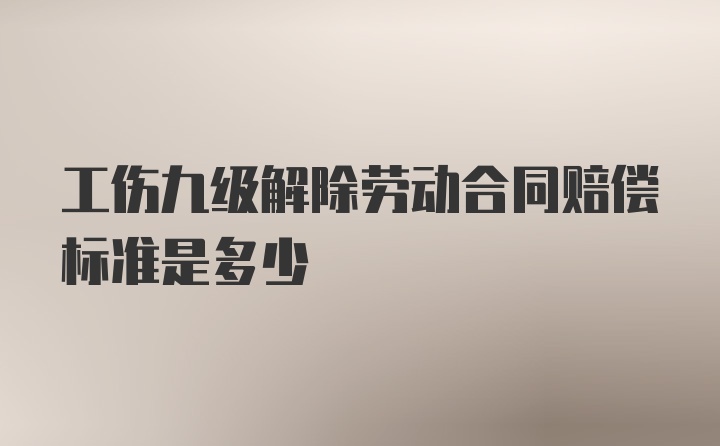 工伤九级解除劳动合同赔偿标准是多少