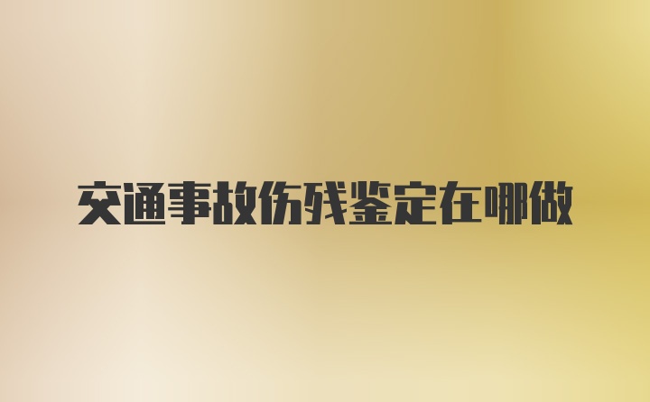 交通事故伤残鉴定在哪做