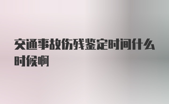 交通事故伤残鉴定时间什么时候啊