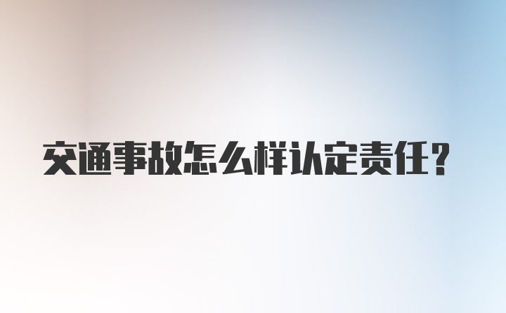 交通事故怎么样认定责任？