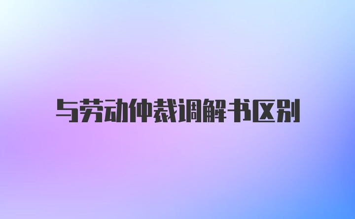 与劳动仲裁调解书区别