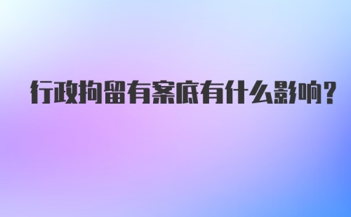 行政拘留有案底有什么影响？