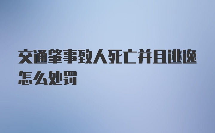 交通肇事致人死亡并且逃逸怎么处罚