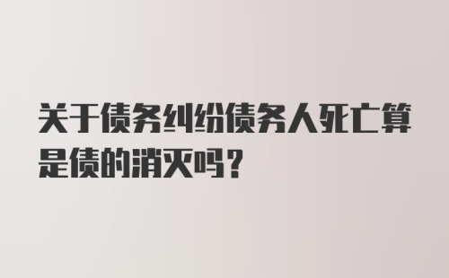 关于债务纠纷债务人死亡算是债的消灭吗？