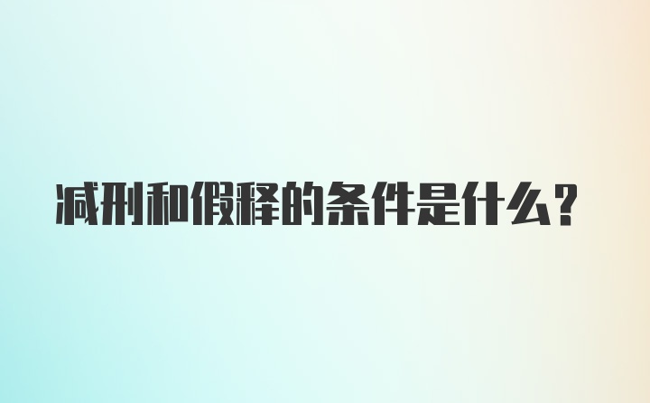 减刑和假释的条件是什么？