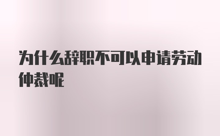 为什么辞职不可以申请劳动仲裁呢