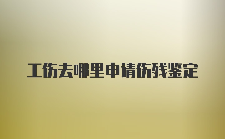 工伤去哪里申请伤残鉴定