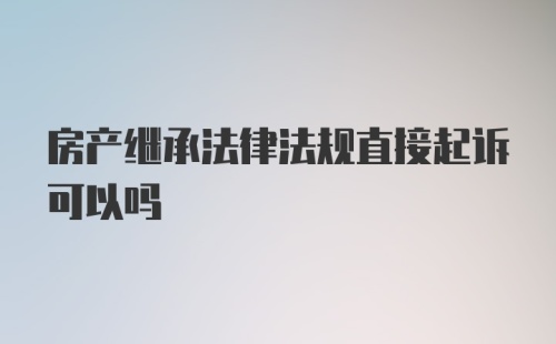 房产继承法律法规直接起诉可以吗