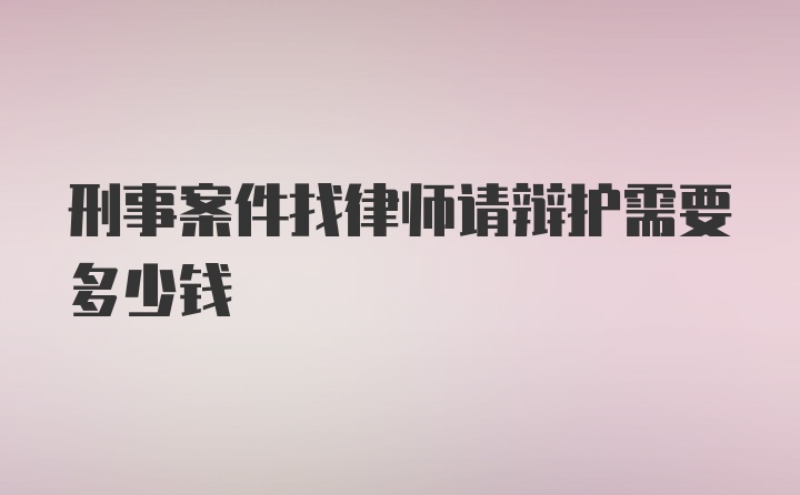 刑事案件找律师请辩护需要多少钱