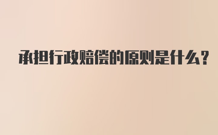 承担行政赔偿的原则是什么？