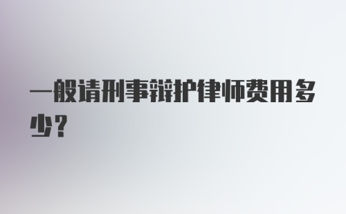 一般请刑事辩护律师费用多少?