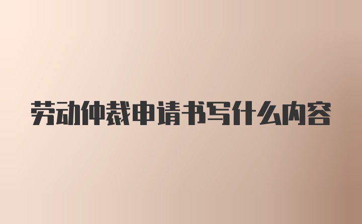 劳动仲裁申请书写什么内容