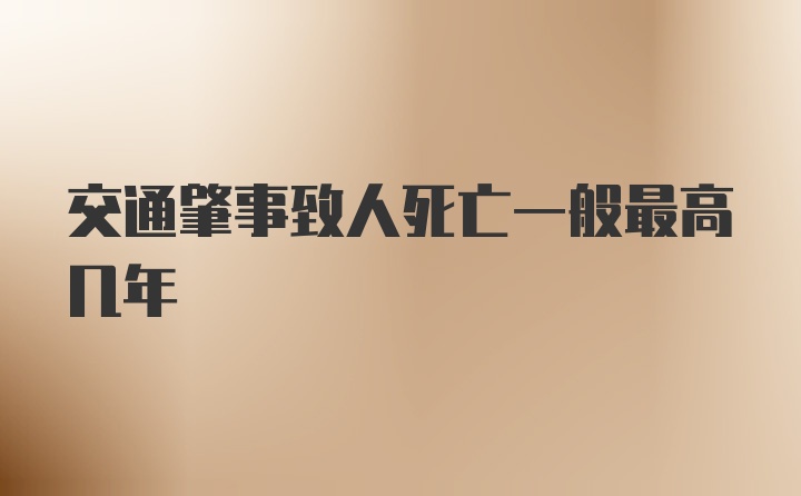 交通肇事致人死亡一般最高几年