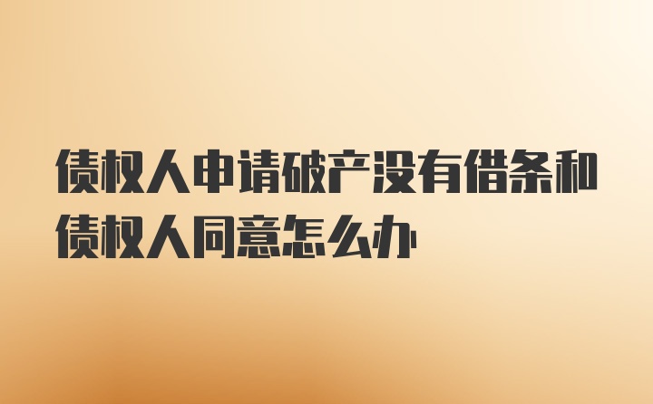 债权人申请破产没有借条和债权人同意怎么办